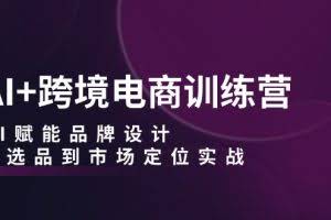 （12624期）AI+跨境电商训练营：AI赋能品牌设计，从选品到市场定位实战