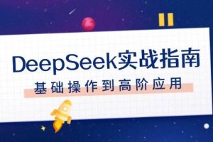 （14074期）DeepSeek实战指南，注册配置、对话技巧、文件处理、基础操作到高阶应用