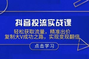 （13954期）抖音投流实战课，轻松获取流量，精准出价，复制大V成功之路，实现变现翻倍