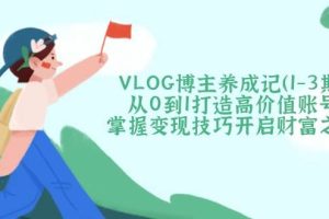 （14541期）VLOG博主养成记（1-3期）从0到1打造高价值账号，掌握变现技巧开启财富之门