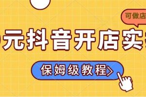 （14538期）0元抖音开店实操，保姆级教程适合小白（可做店群模式）