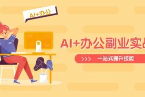 （14535期）AI+办公副业实战课：从Excel到PPT，从行业分析到视频制作，一站式提升技能