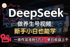 （14270期）小白用DeepSeek做养生号，一条作品涨粉5万+，单日收益上千