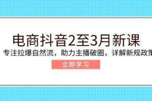 （14268期）电商抖音2至3月新课：专注拉爆自然流，助力主播破圈，详解新规政策