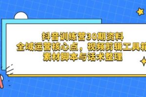 （14366期）抖音训练营30期资料，全域运营核心点，视频剪辑工具箱 素材脚本与话术整理
