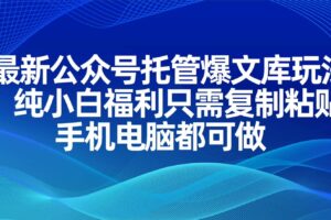 （14235期）最新公众号托管爆文库玩法，纯小白福利只需复制粘贴，手机电脑都可做