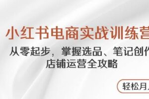 （14556期）小红书电商实战训练营，从零起步，掌握选品、笔记创作、店铺运营全攻略…