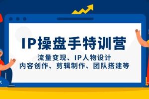 （14502期）IP操盘手特训营，流量变现、IP人物设计、内容创作、剪辑制作、团队搭建等