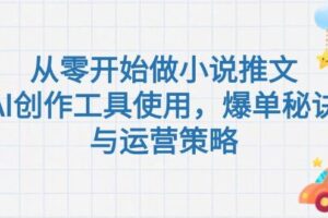 （15105期）从零开始做小说推文，AI创作工具使用，爆单秘诀与运营策略