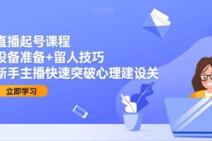 （15056期）直播起号课程：设备准备+留人技巧，新手主播快速突破心理建设关