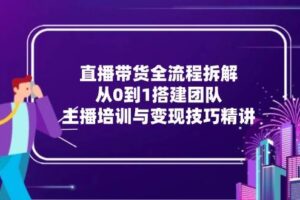 （15004期）直播带货全流程拆解：从0到1搭建团队，主播培训与变现技巧精讲