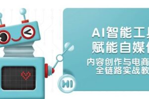 （14949期）AI智能工具赋能自媒体，内容创作与电商运营，全链路实战教学