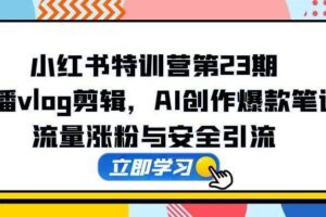 （14794期）小红书特训营第23期，口播vlog剪辑，AI创作爆款笔记，流量涨粉与安全引流