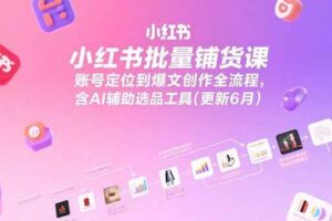 （15279期）小红书批量铺货课，账号定位到爆文创作全流程，含AI辅助选品工具(更新6月)