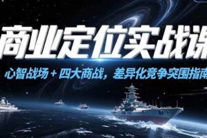 （15252期）商业定位实战课，心智战场+四大商战，差异化竞争突围指南