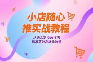 （15205期）小店随心推实战教程，从选品到投放技巧，精准获取高转化流量