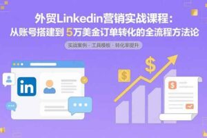 （15766期）外贸LinkedIn营销实战课程：从账号搭建到5万美金订单转化的全流程方法论