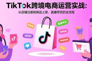 （15808期）TikTok跨境电商运营实战：从店铺注册到商品上架、直播带货的全流程