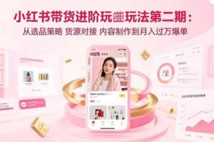 （15719期）小红书带货进阶玩法第二期：从选品策略 货源对接 内容制作到月入过万爆单