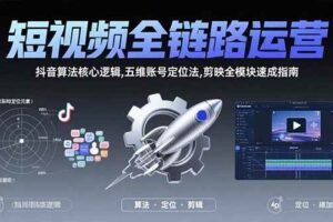 （15580期）短视频全链路运营：抖音算法核心逻辑,五维账号定位法,剪映全模块速成指南
