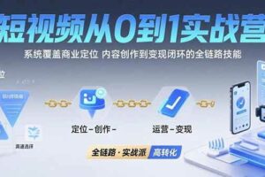 （15570期）短视频从0到1的实战营：系统覆盖商业定位,内容创作到变现闭环的全链路技能