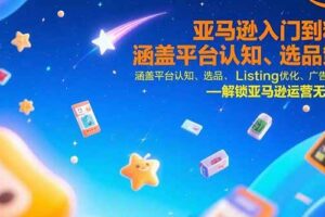 （15487期）亚马逊入门到精通，涵盖平台认知、选品策略、Listing优化、广告投放/等等