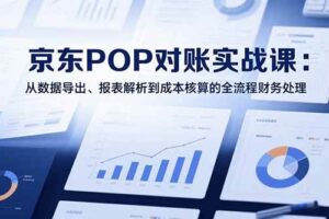 （15447期）2025京东POP对账实战课：从数据导出、报表解析到成本核算的全流程财务处理