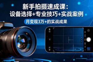 （16160期）新手拍摄速成课，设备选择+专业技巧+实战案例，月变现3万+的实战成果