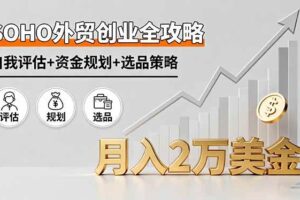 （16076期）SOHO外贸创业全攻略，自我评估+资金规划+选品策略，月入2万美金