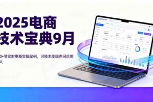 （16010期）2025电商技术宝典9月：200+节实时更新实操案例，可技术变现亦可自用放大