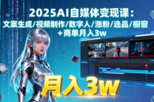 （15996期）2025AI自媒体变现课:文案生成/视频制作/数字人/涨粉/选品/橱窗+商单月入3w