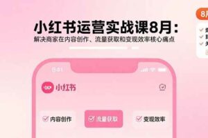（15822期）小红书运营实战课8月：解决商家在内容创作、流量获取和变现效率核心痛点