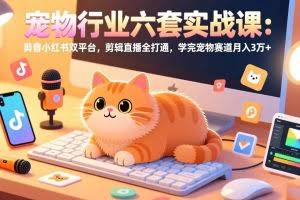 （17411期）宠物行业六套实战课：抖音小红书双平台，剪辑直播全打通，学完宠物赛道月入3万+