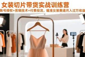 （17357期）女装切片带货实战训练营，账号授权+剪辑技术+付费投流，瞄准女装赛道月入过万收益