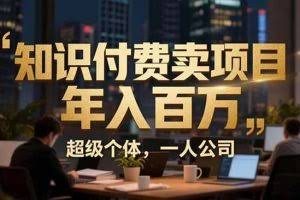 （17134期）从0到年入百万：超级个体实战心得公开，个人IP×精准引流×成交系统全拆解