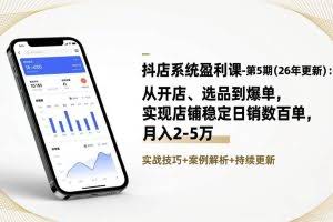 （17120期）抖店系统盈利课-第5期(26年更新)：从开店、选品到爆单，实现店铺稳定日销数百单，月入2-5万