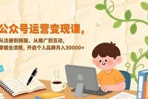 （17067期）公众号运营变现课，从注册到排版、从推广到互动，掌握全流程，开启个人品牌月入30000+