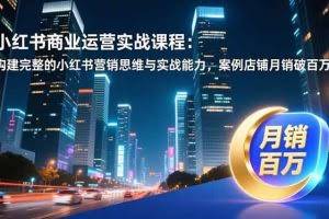 （16986期）小红书商业运营实战课程：构建完整的小红书营销思维与实战能力，案例店铺月销破百万！