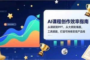 （16947期）AI课程创作效率指南，从调研到PPT、从大纲到海报，工具赋能，打造可持续变现产品线