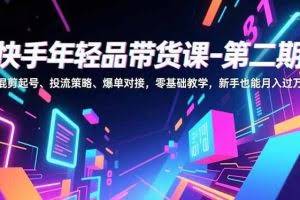 （16901期）快手年轻品带货课-第二期，混剪起号、投流策略、爆单对接，零基础教学，新手也能月入过万