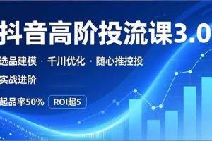 （16926期）抖音带货高阶投流3.0课，选品建模、千川优化、随心推控投，实战进阶，实现起品率50%，ROI超5