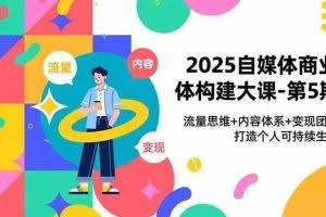 （16827期）2025自媒体商业体构建大课-第5期，流量思维+内容体系+变现闭环，打造个人可持续生意