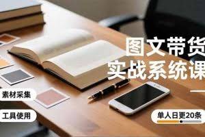 （16705期）图文带货实战系统课，工具使用、素材采集、防同质化，单人日更20条月入3w+