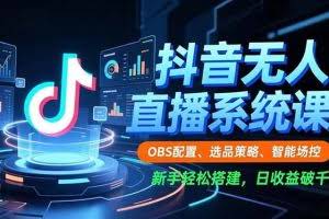 （16696期）抖音无人直播系统课，OBS配置、选品策略、智能场控，新手轻松搭建，日收益破千