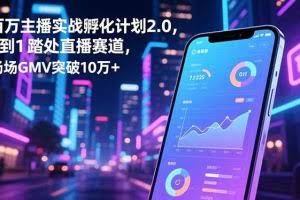 （16632期）百万主播实战孵化计划2.0，0到1踏入直播赛道，场均GMV突破10万+