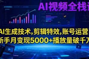 （16603期）AI视频全栈课:AI生成技术,剪辑特效,账号运营,新手月变现5000+播放量破千万