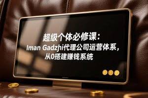 （17525期）超级个体必修课：Iman Gadzhi代理公司运营体系，从0搭建赚钱系统