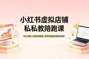 （18248期）小红书虚拟店铺私教陪跑课，SEO流量+AI创作双驱动，手把手跑通店铺变现闭环