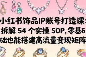 （18101期）小红书饰品IP账号打造课：拆解 54 个实操 SOP，零基础也能搭建高流量变现矩阵