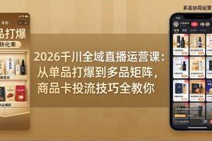 （18028期）2026千川全域直播运营课：从单品打爆到多品矩阵，商品卡投流技巧全教你